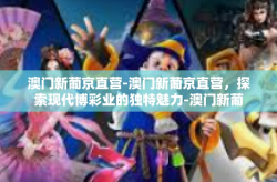 澳门新葡京直营-澳门新葡京直营，探索现代博彩业的独特魅力-澳门新葡京直营