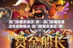 澳门新葡京酒店總房數-澳门新葡京酒店总房数概述-澳门新葡京酒店總房數