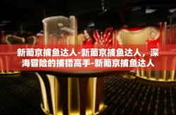新葡京捕鱼达人-新葡京捕鱼达人，深海冒险的捕猎高手-新葡京捕鱼达人