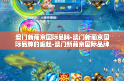 澳门新葡京国际品牌-澳门新葡京国际品牌的崛起-澳门新葡京国际品牌