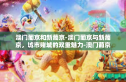 澳门葡京和新葡京-澳门葡京与新葡京，城市赌城的双重魅力-澳门葡京和新葡京