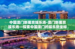 中国澳门新葡京娱乐场-澳门新葡京娱乐场—探索中国澳门的娱乐新坐标-中国澳门新葡京娱乐场