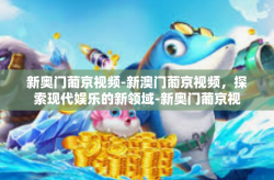 新奥门葡京视频-新澳门葡京视频，探索现代娱乐的新领域-新奥门葡京视频