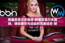 新葡京高尔夫赌场-新葡京高尔夫赌场，体验奢华与运动的完美结合-新葡京高尔夫赌场