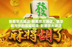新葡京大酒店-新葡京大酒店，繁华都市中的璀璨明珠-新葡京大酒店