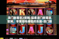 澳门新葡京2官网-探索澳门新葡京官网，享受领先体验的乐趣-澳门新葡京2官网