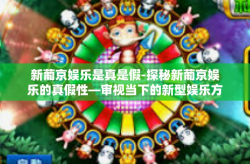 新葡京娱乐是真是假-探秘新葡京娱乐的真假性—审视当下的新型娱乐方式的探究与辨析-新葡京娱乐是真是假