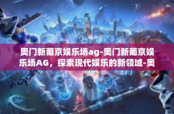 奥门新葡京娱乐场ag-奥门新葡京娱乐场AG，探索现代娱乐的新领域-奥门新葡京娱乐场ag