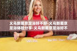 义乌新葡京足浴好不好-义乌新葡京足浴体验分享-义乌新葡京足浴好不好