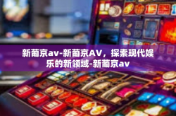 新葡京av-新葡京AV，探索现代娱乐的新领域-新葡京av