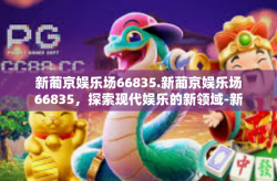 新葡京娱乐场66835.新葡京娱乐场66835，探索现代娱乐的新领域-新葡京娱乐场66835.