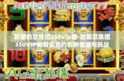 新葡的京集团350vip葡-新葡京集团350VIP葡萄业务的崭新展望与挑战-新葡的京集团350vip葡