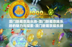 澳门新葡京娱乐场-澳门新葡京娱乐场的魅力与探索-澳门新葡京娱乐场
