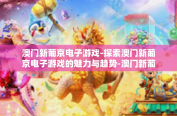 澳门新葡京电子游戏-探索澳门新葡京电子游戏的魅力与趋势-澳门新葡京电子游戏