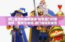 澳门赌场新葡京赌场-探索澳门的新地标，新葡京赌场-澳门赌场新葡京赌场