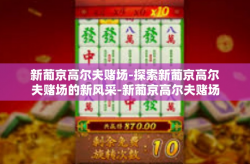新葡京高尔夫赌场-探索新葡京高尔夫赌场的新风采-新葡京高尔夫赌场