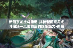 新葡京龙虎斗赌场-揭秘新葡京龙虎斗赌场—风险背后的娱乐魅力-新葡京龙虎斗赌场