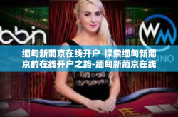 缅甸新葡京在线开户-探索缅甸新葡京的在线开户之路-缅甸新葡京在线开户