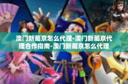 澳门新葡京怎么代理-澳门新葡京代理合作指南-澳门新葡京怎么代理