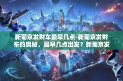 新葡京发财车最早几点-新葡京发财车的奥秘，最早几点出发？新葡京发财车最早几点