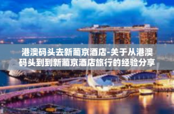港澳码头去新葡京酒店-关于从港澳码头到到新葡京酒店旅行的经验分享-港澳码头去新葡京酒店