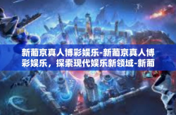 新葡京真人博彩娱乐-新葡京真人博彩娱乐，探索现代娱乐新领域-新葡京真人博彩娱乐