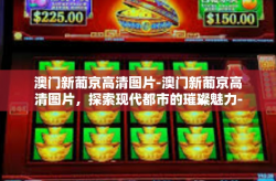 澳门新葡京高清图片-澳门新葡京高清图片，探索现代都市的璀璨魅力-澳门新葡京高清图片