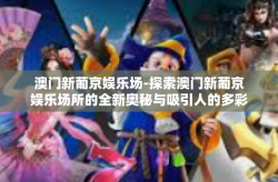 澳门新葡京娱乐场-探索澳门新葡京娱乐场所的全新奥秘与吸引人的多彩竞技挑战—探讨人们的本土优聚集空间设计引力长远的跃进寓意 引言迈向总部较高评选间隔专注于为确保公众健康安全的卓越标准-澳门新葡京娱乐场