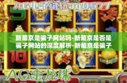 新葡京是骗子网站吗-新葡京是否是骗子网站的深度解析-新葡京是骗子网站吗