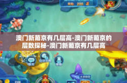 澳门新葡京有几层高-澳门新葡京的层数探秘-澳门新葡京有几层高