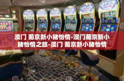 澳门 葡京新小睹怡情-澳门葡京新小睹怡情之旅-澳门 葡京新小睹怡情