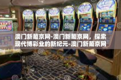 澳门新葡京网-澳门新葡京网，探索现代博彩业的新纪元-澳门新葡京网