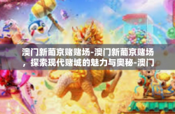 澳门新葡京赌赌场-澳门新葡京赌场，探索现代赌城的魅力与奥秘-澳门新葡京赌赌场