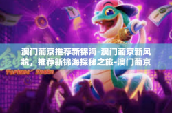 澳门葡京推荐新锦海-澳门葡京新风貌，推荐新锦海探秘之旅-澳门葡京推荐新锦海