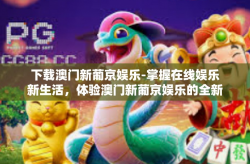 下载澳门新葡京娱乐-掌握在线娱乐新生活，体验澳门新葡京娱乐的全新之旅（仅适用于简体中文版本）下载澳门新葡京娱乐