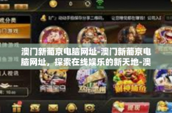 澳门新葡京电脑网址-澳门新葡京电脑网址，探索在线娱乐的新天地-澳门新葡京电脑网址