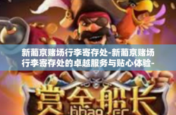 新葡京赌场行李寄存处-新葡京赌场行李寄存处的卓越服务与贴心体验-新葡京赌场行李寄存处