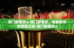 澳门新葡京a-澳门新葡京，璀璨繁华的明珠之地-澳门新葡京a