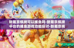新葡京棋牌可以捕鱼吗-新葡京棋牌平台的捕鱼游戏功能探讨-新葡京棋牌可以捕鱼吗