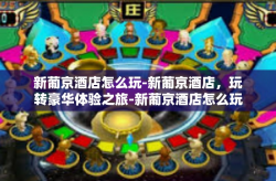 新葡京酒店怎么玩-新葡京酒店，玩转豪华体验之旅-新葡京酒店怎么玩
