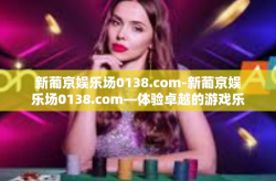 新葡京娱乐场0138.com-新葡京娱乐场0138.com—体验卓越的游戏乐趣与优质服务-新葡京娱乐场0138.com