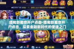 缅甸新葡京开户点击-缅甸新葡京开户点击，探索金融新时代的便捷之门-缅甸新葡京开户点击