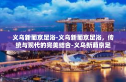 义乌新葡京足浴-义乌新葡京足浴，传统与现代的完美结合-义乌新葡京足浴