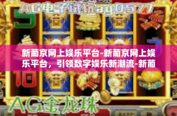 新葡京网上娱乐平台-新葡京网上娱乐平台，引领数字娱乐新潮流-新葡京网上娱乐平台