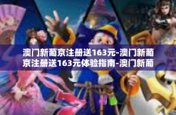 澳门新葡京注册送163元-澳门新葡京注册送163元体验指南-澳门新葡京注册送163元