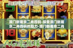 澳门新葡京二肖四码-探索澳门新葡京二肖四码的魅力-澳门新葡京二肖四码