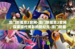 澳门新葡京2官网-澳门新葡京2官网，探索现代博彩的新纪元-澳门新葡京2官网
