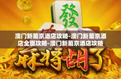 澳门新葡京酒店攻略-澳门新葡京酒店全面攻略-澳门新葡京酒店攻略