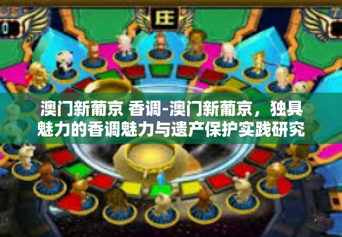 澳门新葡京 香调-澳门新葡京，独具魅力的香调魅力与遗产保护实践研究-澳门新葡京 香调