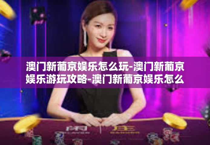 澳门新葡京娱乐怎么玩-澳门新葡京娱乐游玩攻略-澳门新葡京娱乐怎么玩